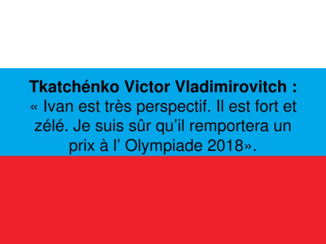   Tkatchénko Victor Vladimirovitch : « Ivan est très perspectif. Il est fort et zélé. Je suis sûr qu’il remportera un prix à l’ Olympiade 2018».    