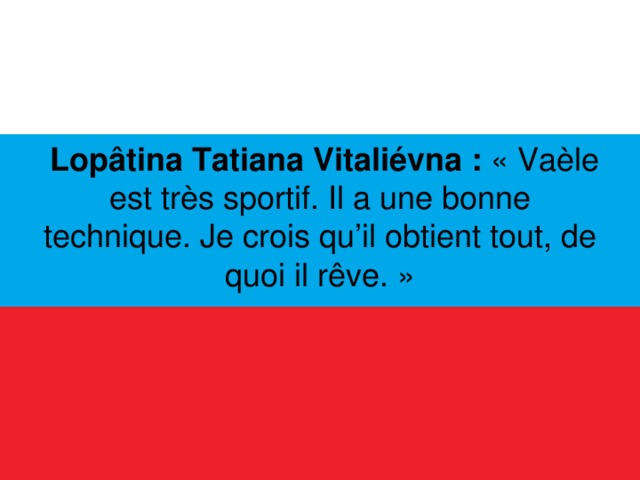   Lopâtina Tatiana Vitaliévna : « Vaèle est très sportif. Il a une bonne technique. Je crois qu’il obtient tout, de quoi il rêve. »  