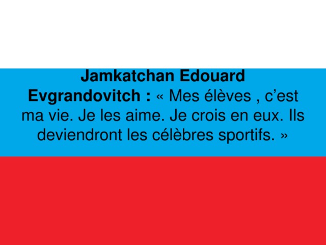  Jamkatchan Edouard Evgrandovitch : « Mes élèves , c’est ma vie. Je les aime. Je crois en eux. Ils deviendront les célèbres sportifs. »    