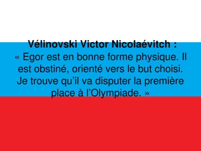  Vélinovski Victor Nicolaévitch : « Egor est en bonne forme physique. Il est obstiné, orienté vers le but choisi. Je trouve qu’il va disputer la première place à l’Olympiade. »  