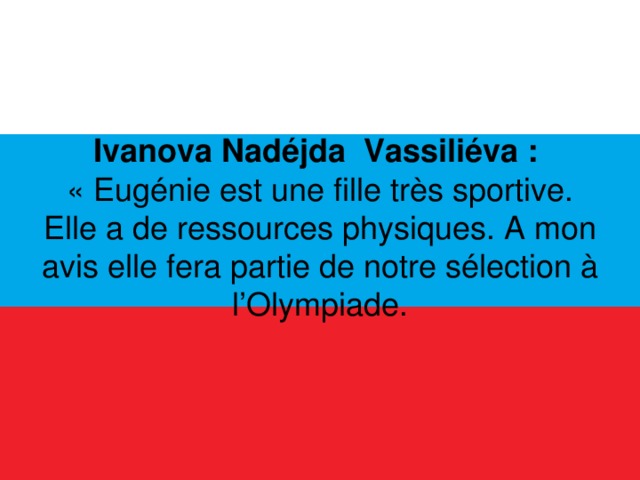   Ivanova Nadéjda Vassiliéva :  « Eugénie est une fille très sportive. Elle a de ressources physiques. A mon avis elle fera partie de notre sélection à l’Olympiade.    