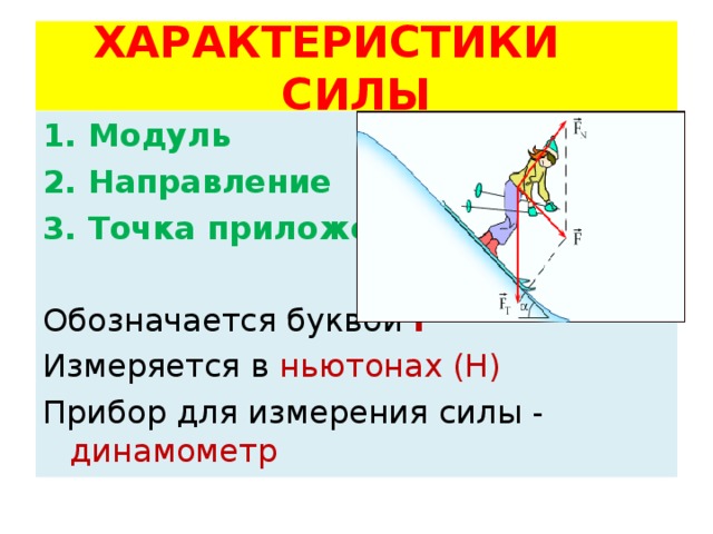 ХАРАКТЕРИСТИКИ СИЛЫ 1. Модуль 2. Направление 3. Точка приложения Обозначается буквой F Измеряется в ньютонах (Н) Прибор для измерения силы - динамометр 