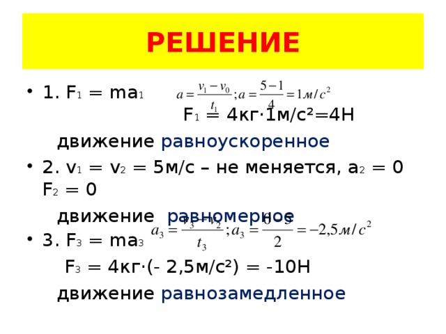 РЕШЕНИЕ 1. F 1 = ma 1   F 1 = 4 кг ·1м/с²=4Н   движение равноускоренное 2. v 1 = v 2 = 5м/с – не меняется, а 2 = 0 F 2 = 0  движение равномерное 3. F 3 = ma 3   F 3 = 4 кг ·(- 2,5м/с²) = -10Н   движение равнозамедленное 