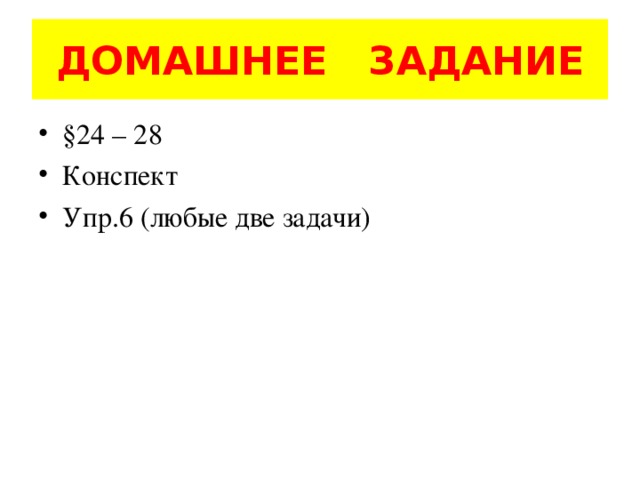 ДОМАШНЕЕ ЗАДАНИЕ §24 – 28 Конспект Упр.6 (любые две задачи) 