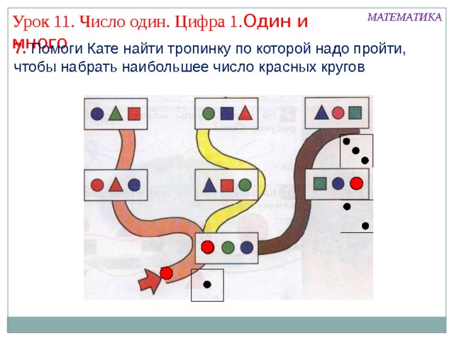 МАТЕМАТИКА Урок 11. Число один. Цифра 1. Один и много 7. Помоги Кате найти тропинку по которой надо пройти, чтобы набрать наибольшее число красных кругов 
