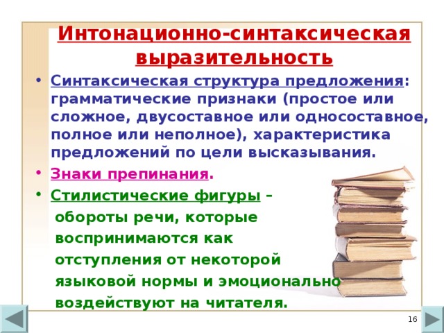 Интонационно-синтаксическая выразительность Синтаксическая структура предложения : грамматические признаки (простое или сложное, двусоставное или односоставное, полное или неполное), характеристика предложений по цели высказывания. Знаки препинания . Стилистические фигуры –  обороты речи, которые  воспринимаются как  отступления от некоторой  языковой нормы и эмоционально  воздействуют на читателя.  