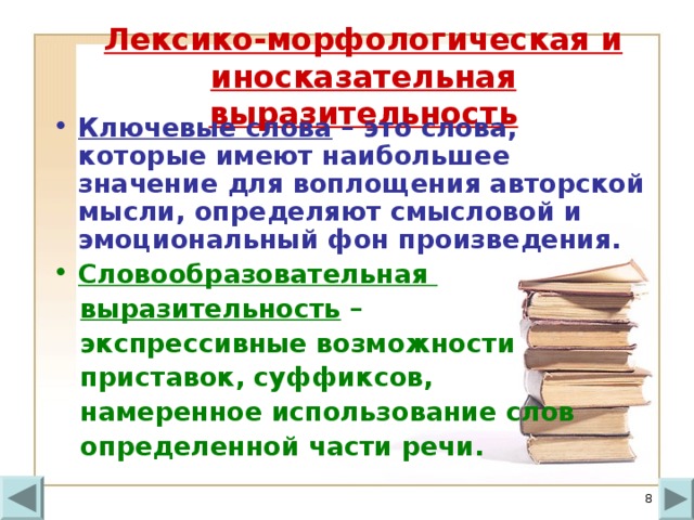 Лексико-морфологическая и иносказательная выразительность   Ключевые слова – это слова, которые имеют наибольшее значение для воплощения авторской мысли, определяют смысловой и эмоциональный фон произведения. Словообразовательная  выразительность –  экспрессивные возможности  приставок, суффиксов,  намеренное использование слов  определенной части речи.   
