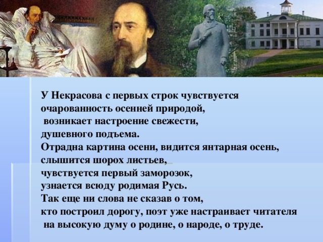 У Некрасова с первых строк чувствуется очарованность осенней природой,  возникает настроение свежести, душевного подъема. Отрадна картина осени, видится янтарная осень, слышится шорох листьев, чувствуется первый заморозок, узнается всюду родимая Русь. Так еще ни слова не сказав о том, кто построил дорогу, поэт уже настраивает читателя  на высокую думу о родине, о народе, о труде.