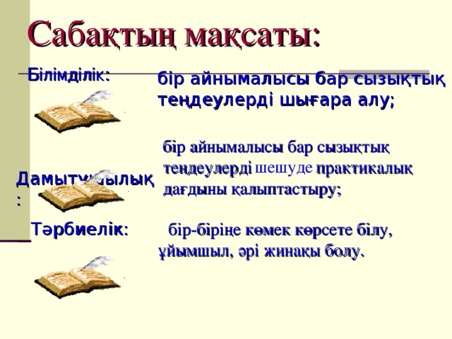 Сабақтың мақсаты: Білімділік:  бір айнымалысы бар сызықтық  теңдеулерді шығара алу; бір айнымалысы бар сызықтық теңдеулерді  шешуде  практикалық дағдыны қалыптастыру;  Дамытушылық: Тәрбиелік: бір-біріңе көмек көрсете білу,   ұйымшыл, әрі жинақы болу. 