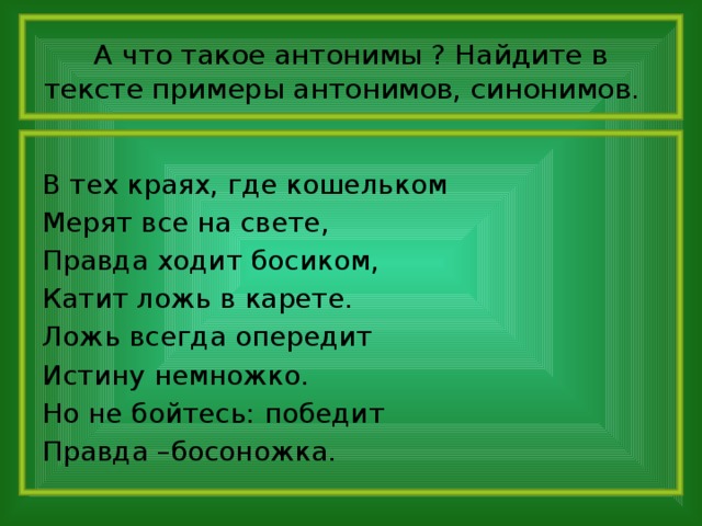 А что такое антонимы ? Найдите в тексте примеры антонимов, синонимов. В тех краях, где кошельком Мерят все на свете, Правда ходит босиком, Катит ложь в карете. Ложь всегда опередит Истину немножко. Но не бойтесь: победит Правда –босоножка.