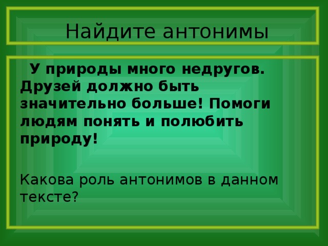 Найдите антонимы  У природы много недругов. Друзей должно быть значительно больше! Помоги людям понять и полюбить природу! Какова роль антонимов в данном тексте?