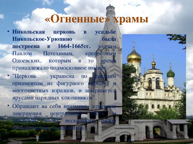 «Огненные» храмы Никольская церковь в усадьбе Никольское-Урюпино была построена в 1664-1665гг. зодчим Павлом Потехиным, крепостным Одоевских, которым в то время принадлежало подмосковное имение. 