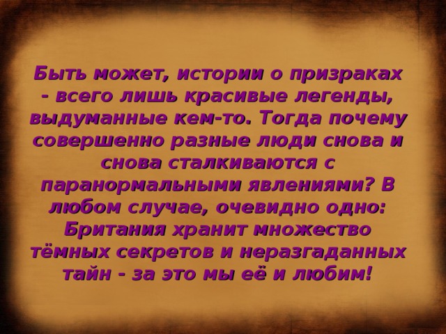 Быть может, истории о призраках - всего лишь красивые легенды, выдуманные кем-то. Тогда почему совершенно разные люди снова и снова сталкиваются с паранормальными явлениями? В любом случае, очевидно одно: Британия хранит множество тёмных секретов и неразгаданных тайн - за это мы её и любим! 