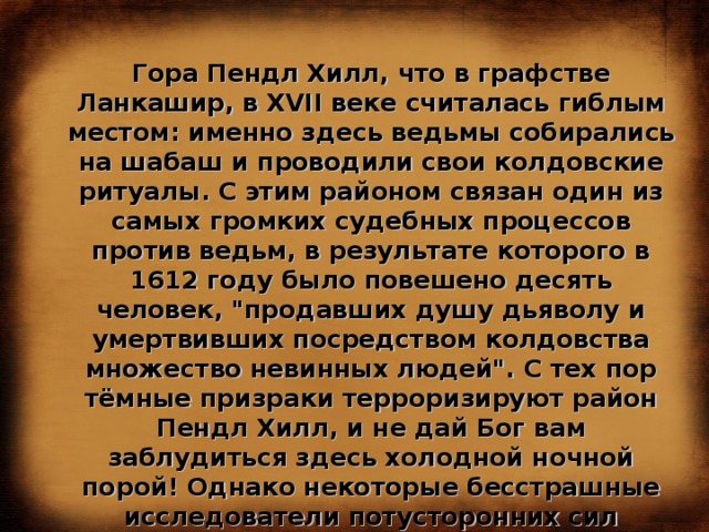 Гора Пендл Хилл, что в графстве Ланкашир, в XVII веке считалась гиблым местом: именно здесь ведьмы собирались на шабаш и проводили свои колдовские ритуалы. С этим районом связан один из самых громких судебных процессов против ведьм, в результате которого в 1612 году было повешено десять человек, 