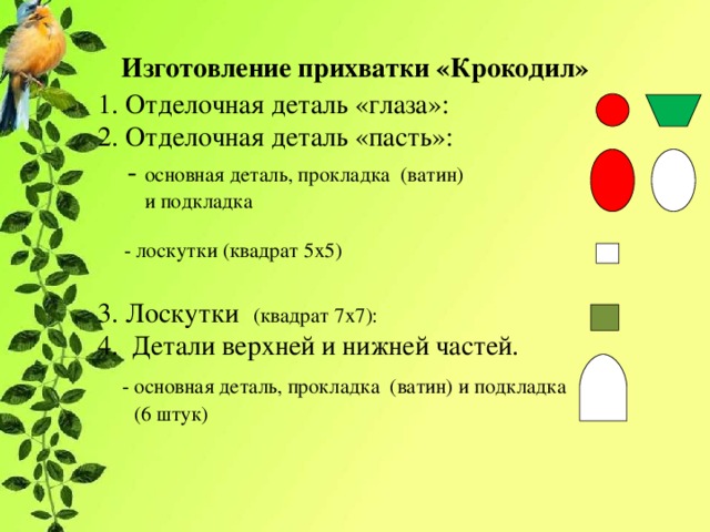 Изготовление прихватки «Крокодил» 1. Отделочная деталь «глаза»: 2. Отделочная деталь «пасть»:  - основная деталь, прокладка (ватин)  и подкладка  - лоскутки (квадрат 5х5) 3. Лоскутки (квадрат 7х7): 4. Детали верхней и нижней частей.  - основная деталь, прокладка (ватин) и подкладка  (6 штук)   