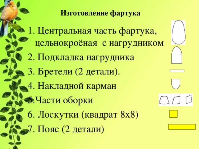 Изготовление фартука 1. Центральная часть фартука, цельнокроёная с нагрудником 2. Подкладка нагрудника 3. Бретели (2 детали). 4. Накладной карман 5.Части оборки 6. Лоскутки (квадрат 8х8) 7. Пояс (2 детали) 