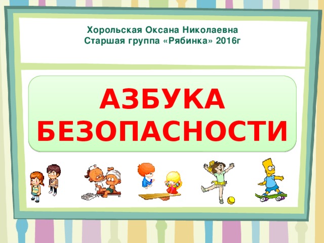 Хорольская Оксана Николаевна Старшая группа «Рябинка» 2016г АЗБУКА БЕЗОПАСНОСТИ 