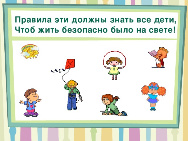 Правила эти должны знать все дети, Чтоб жить безопасно было на свете! 