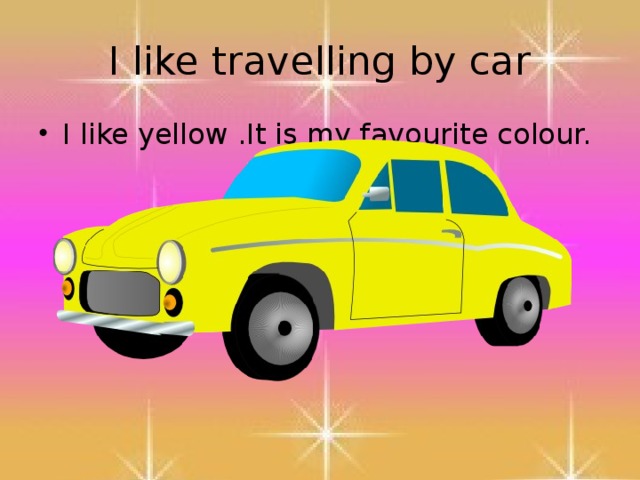 I like travelling by car I like yellow .It is my favourite colour. 