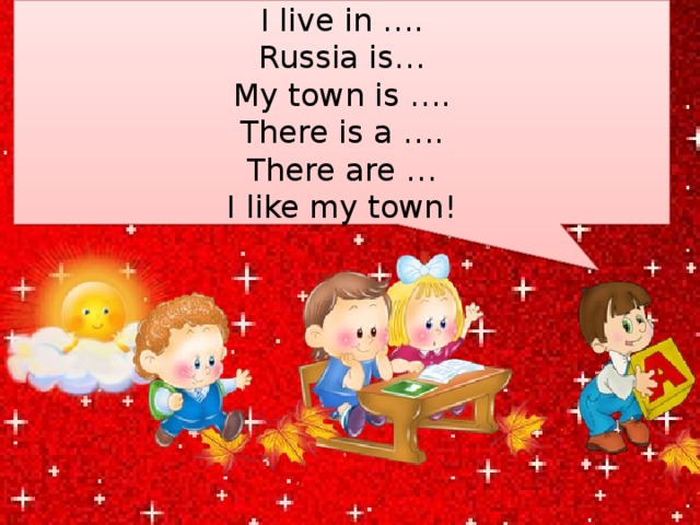 I live in …. Russia is… My town is …. There is a …. There are … I like my town! 