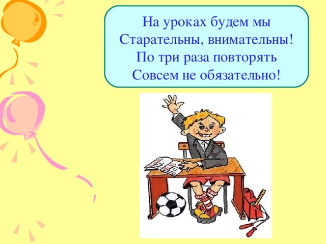 На уроках будем мы  Старательны, внимательны!  По три раза повторять  Совсем не обязательно! 