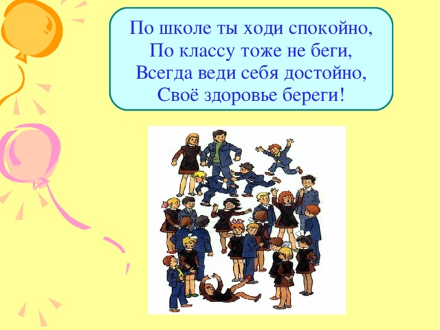 По школе ты ходи спокойно,  По классу тоже не беги,  Всегда веди себя достойно,  Своё здоровье береги! 