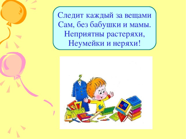 Следит каждый за вещами  Сам, без бабушки и мамы.  Неприятны растеряхи,  Неумейки и неряхи! 