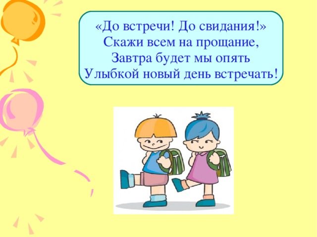 «До встречи! До свидания!»  Скажи всем на прощание,  Завтра будет мы опять  Улыбкой новый день встречать! 