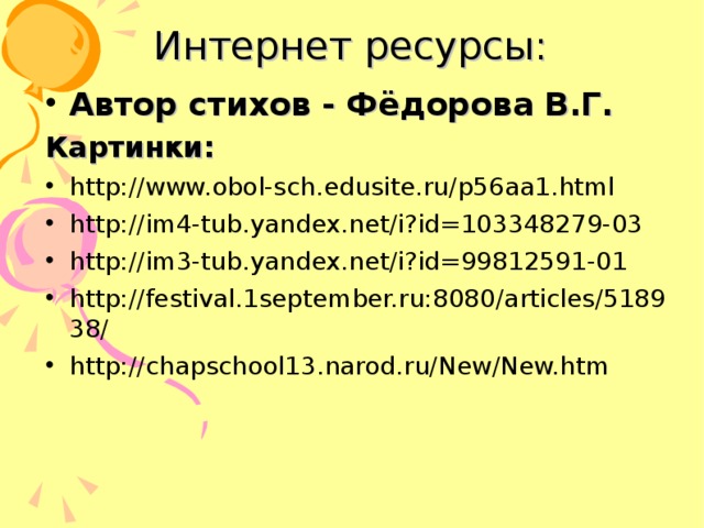 Интернет ресурсы: Автор стихов - Фёдорова В.Г. Картинки: http://www.obol-sch.edusite.ru/p56aa1.html http://im4-tub.yandex.net/i?id=103348279-03 http://im3-tub.yandex.net/i?id=99812591-01 http://festival.1september.ru:8080/articles/518938/ http://chapschool13.narod.ru/New/New.htm 