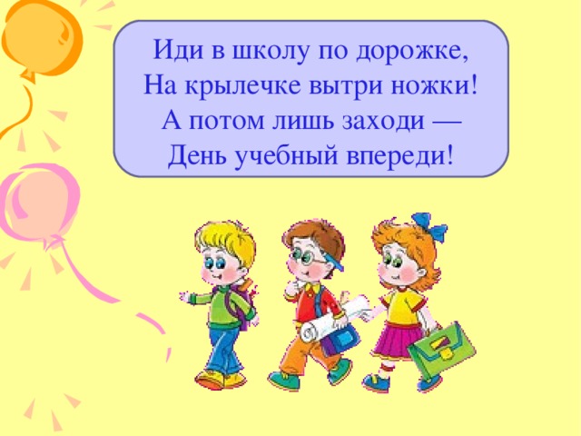 Иди в школу по дорожке,  На крылечке вытри ножки!  А потом лишь заходи —  День учебный впереди! 