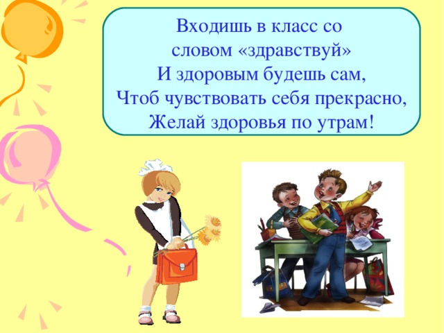 Входишь в класс со словом «здравствуй»  И здоровым будешь сам,  Чтоб чувствовать себя прекрасно,  Желай здоровья по утрам! 