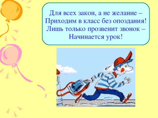Для всех закон, а не желание –  Приходим в класс без опоздания!  Лишь только прозвенит звонок –  Начинается урок! 