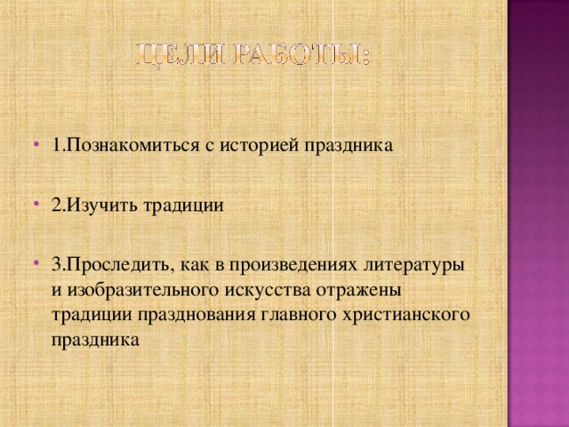1.Познакомиться с историей праздника  2.Изучить традиции  3.Проследить, как в произведениях литературы и изобразительного искусства отражены традиции празднования главного христианского праздника 