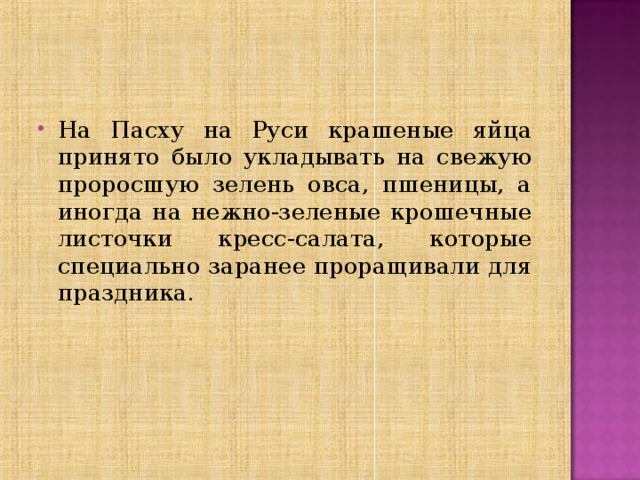 На Пасху на Руси крашеные яйца принято было укладывать на свежую проросшую зелень овса, пшеницы, а иногда на нежно-зеленые крошечные листочки кресс-салата, которые специально заранее проращивали для праздника.   