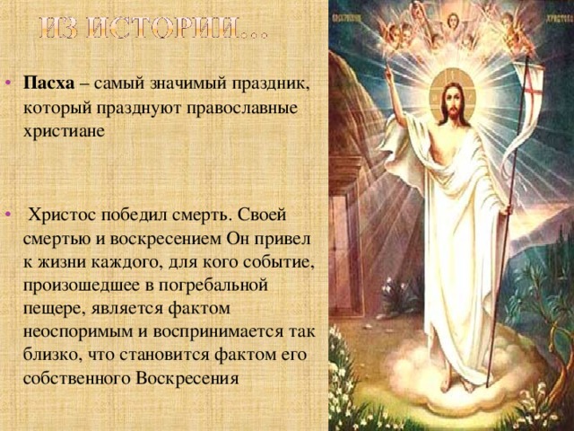 Пасха  – самый значимый праздник, который празднуют православные христиане  Христос победил смерть. Своей смертью и воскресением Он привел к жизни каждого, для кого событие, произошедшее в погребальной пещере, является фактом неоспоримым и воспринимается так близко, что становится фактом его собственного Воскресения 