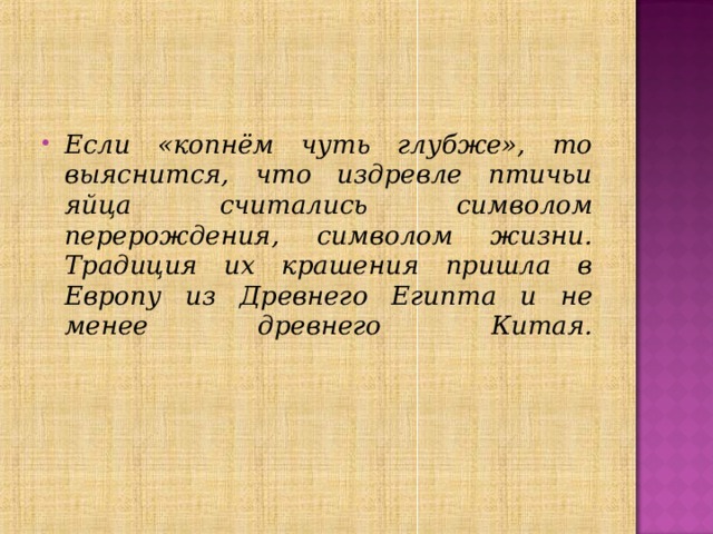 Если «копнём чуть глубже», то выяснится, что издревле птичьи яйца считались символом перерождения, символом жизни. Традиция их крашения пришла в Европу из Древнего Египта и не менее древнего Китая.   