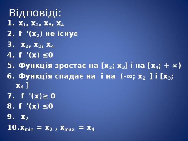 Відповіді:  x 1 , x 2 , x 3 , x 4   f '(x 2 ) не існує  x 2 , x 3 , x 4  f '(x) ≤0  Функція зростає на [x 2 ; x 3 ] і на [x 4 ; + ∞)  Функція спадає на і на (-∞; x 2 ] і [x 3 ; x 4 ]  f '(x)≥ 0  f '(x) ≤0  х 2  х min  = x 3 , x max  = x 4  