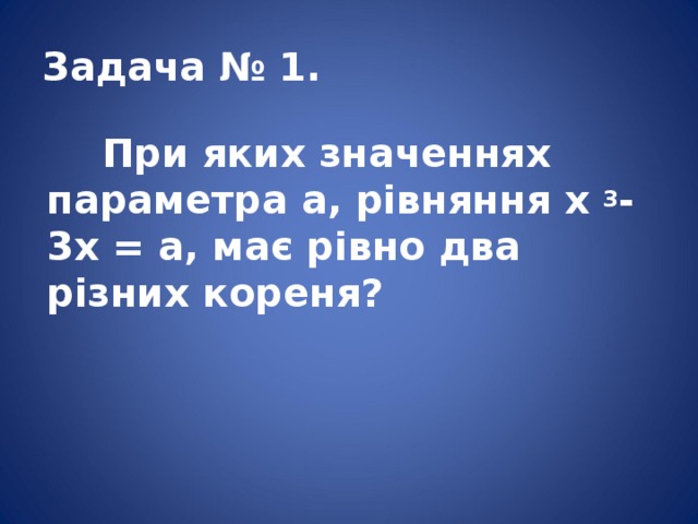 Задача № 1.  При яких значеннях параметра а, рівняння x 3 -3x = a, має рівно два різних кореня?   