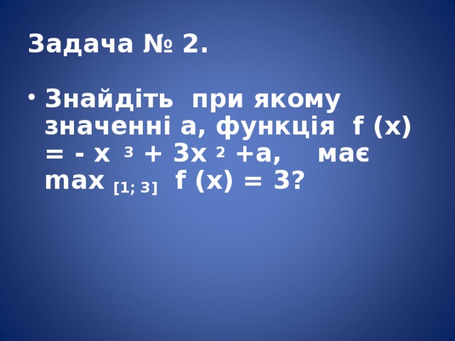 Задача № 2. Знайдіть при якому значенні а, функція f (x) = - x 3 + 3x 2 +a, має  max [1; 3] ⁡ f (x) = 3?  
