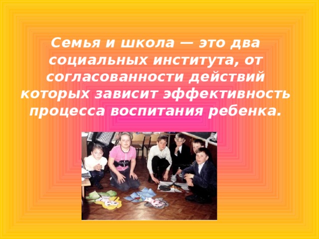 Семья и школа — это два социальных института, от согласованности действий которых зависит эффективность процесса воспитания ребенка.