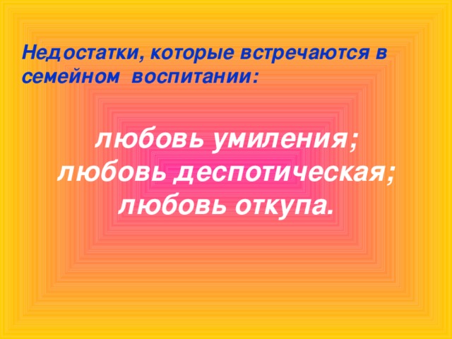 Недостатки, которые встречаются в семейном воспитании: любовь умиления; любовь деспотическая; любовь откупа.