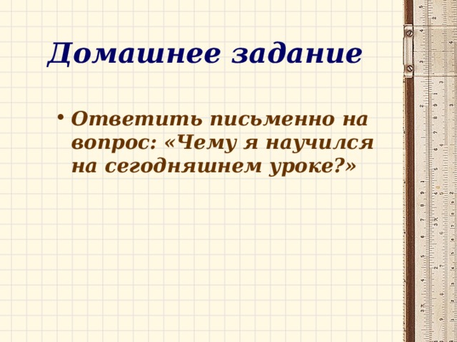 Домашнее задание Ответить письменно на вопрос: «Чему я научился на сегодняшнем уроке?» 