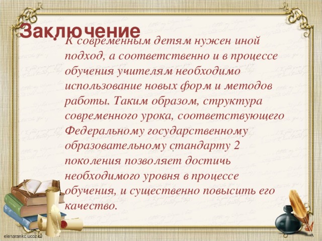 Заключение К современным детям нужен иной подход, а соответственно и в процессе обучения учителям необходимо использование новых форм и методов работы. Таким образом, структура современного урока, соответствующего Федеральному государственному образовательному стандарту 2 поколения позволяет достичь необходимого уровня в процессе обучения, и существенно повысить его качество. .
