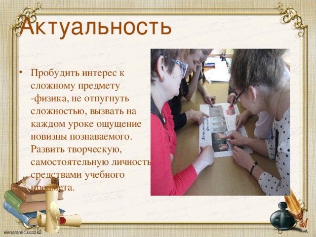 Актуальность   Пробудить интерес к сложному предмету -физика, не отпугнуть сложностью, вызвать на каждом уроке ощущение новизны познаваемого. Развить творческую, самостоятельную личность средствами учебного предмета.