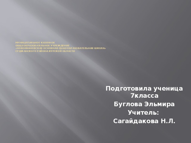              Муниципальное казенное  общеобразовательное учреждение  «Новоивановская основная общеобразовательная школа»  Суджанского района Курской области   Подготовила ученица 7класса Буглова Эльмира Учитель: Сагайдакова Н.Л. 