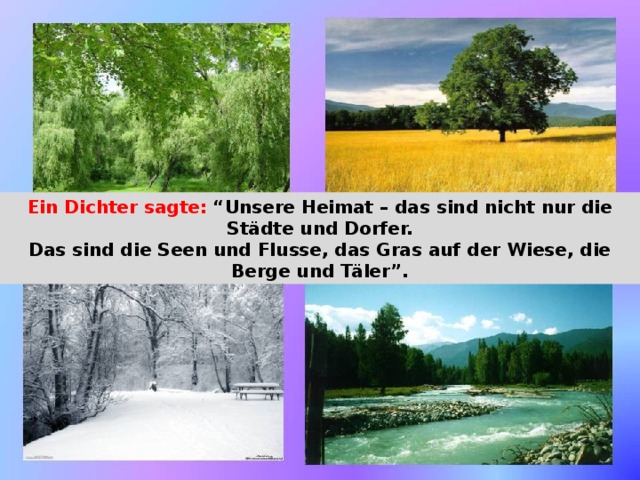 Ein Dichter sagte:  “Unsere Heimat – das sind nicht nur die Städte und Dorfer. Das sind die Seen und Flusse, das Gras auf der Wiese, die Berge und Täler”. 