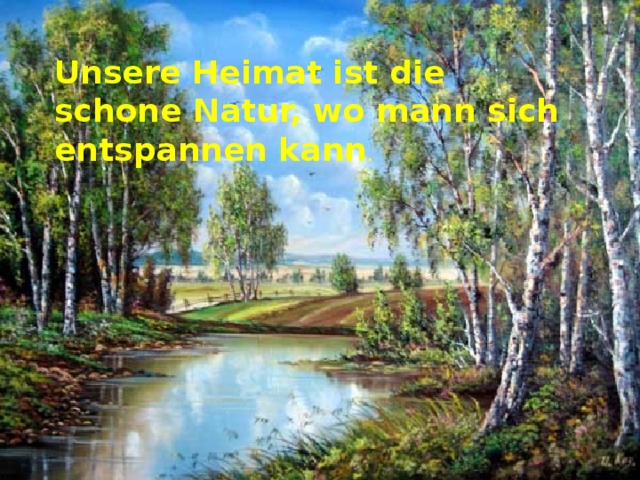 Unsere Heimat ist die schone Natur, wo mann sich entspannen kann . 