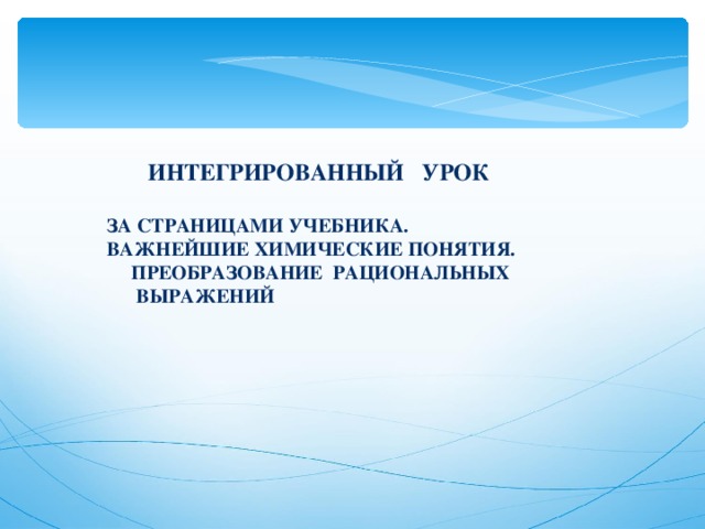  ИНТЕГРИРОВАННЫЙ УРОК  ЗА СТРАНИЦАМИ УЧЕБНИКА . ВАЖНЕЙШИЕ ХИМИЧЕСКИЕ ПОНЯТИЯ.  ПРЕОБРАЗОВАНИЕ РАЦИОНАЛЬНЫХ  ВЫРАЖЕНИЙ   