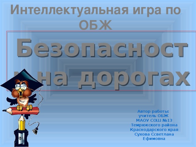 Интеллектуальная игра по ОБЖ Безопасность на дорогах Автор работы: учитель ОБЖ МАОУ СОШ №13 Темрюкского района Краснодарского края Сухова Ссветлана Ефимовна   