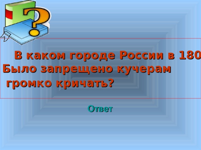  В каком городе России в 1800г. Было запрещено кучерам  громко кричать?   Welcome to Power Jeopardy   © Don Link, Indian Creek School, 2004 You can easily customize this template to create your own Jeopardy game. Simply follow the step-by-step instructions that appear on Slides 1-3. Ответ 3 3 